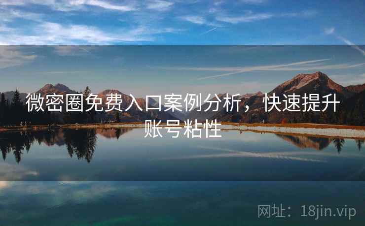 微密圈免费入口案例分析，快速提升账号粘性