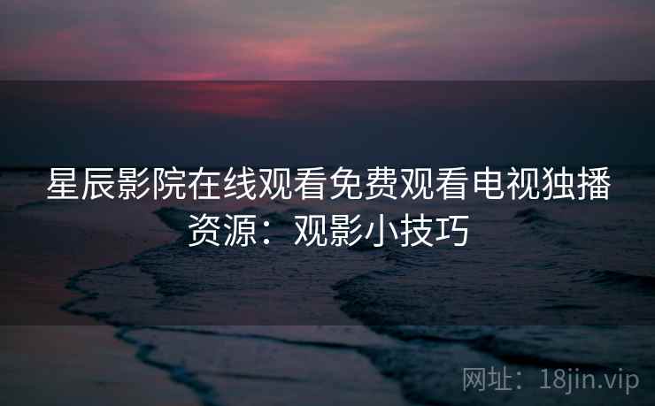 星辰影院在线观看免费观看电视独播资源：观影小技巧