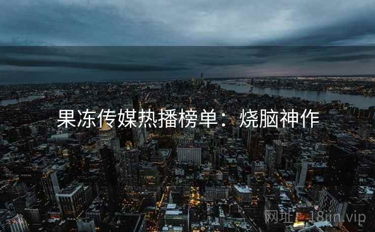 果冻传媒热播榜单：烧脑神作