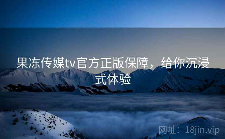 果冻传媒tv官方正版保障，给你沉浸式体验