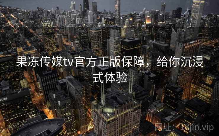 果冻传媒tv官方正版保障，给你沉浸式体验