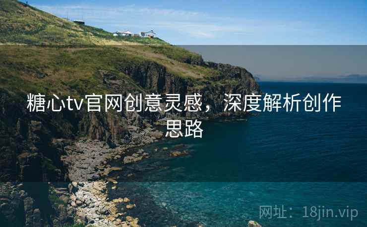 糖心tv官网创意灵感，深度解析创作思路
