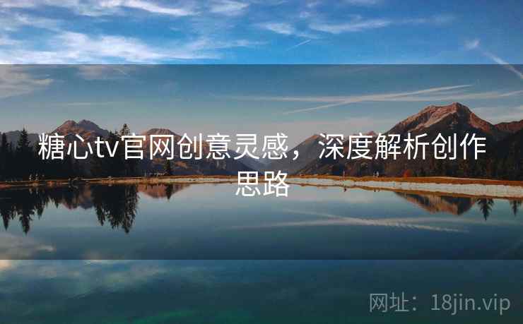 糖心tv官网创意灵感，深度解析创作思路
