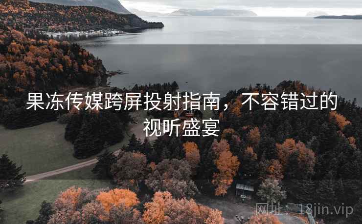 果冻传媒跨屏投射指南，不容错过的视听盛宴