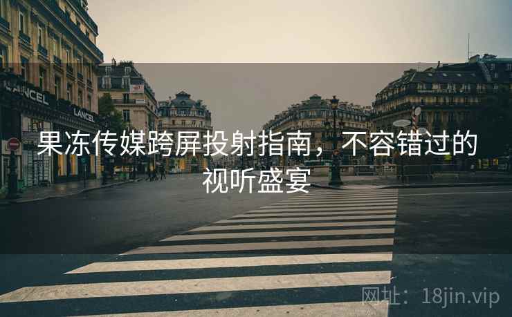 果冻传媒跨屏投射指南，不容错过的视听盛宴