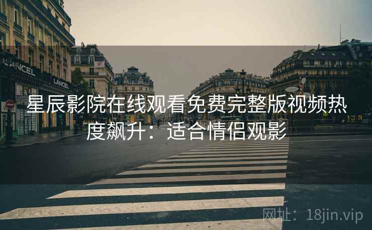 星辰影院在线观看免费完整版视频热度飙升：适合情侣观影