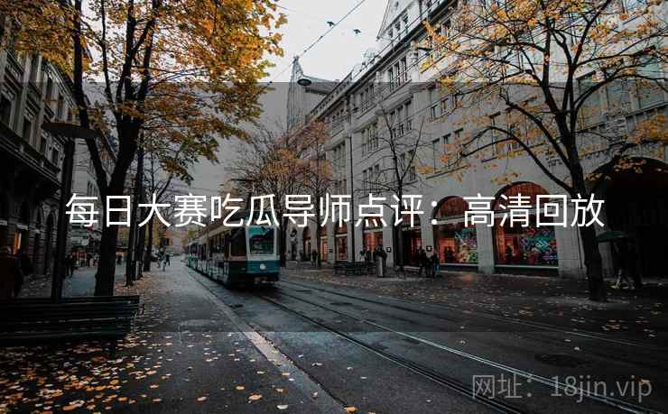 每日大赛吃瓜导师点评：高清回放