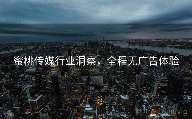 蜜桃传媒行业洞察，全程无广告体验