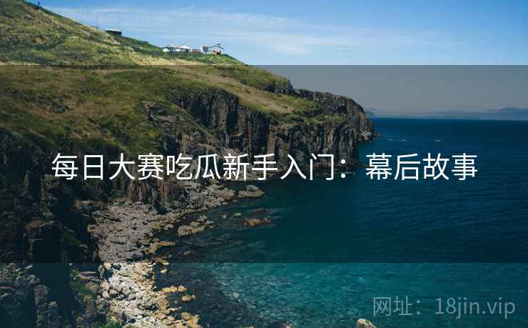 每日大赛吃瓜新手入门：幕后故事