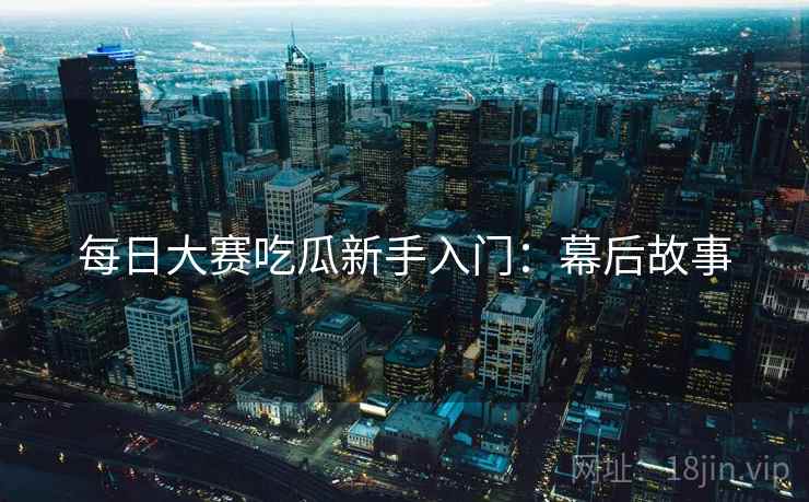 每日大赛吃瓜新手入门：幕后故事