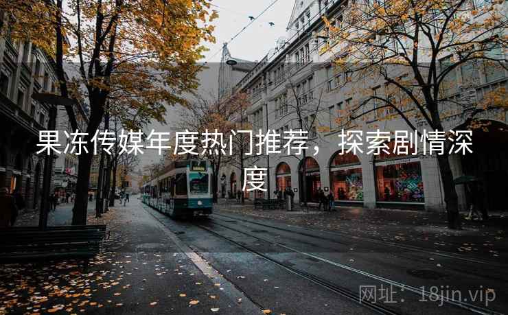 果冻传媒年度热门推荐，探索剧情深度