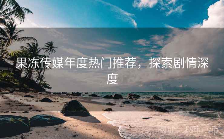 果冻传媒年度热门推荐，探索剧情深度