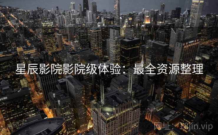星辰影院影院级体验：最全资源整理