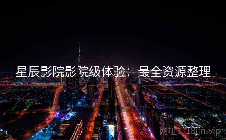 星辰影院影院级体验：最全资源整理