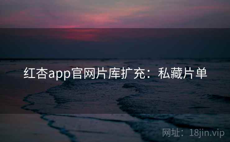 红杏app官网片库扩充：私藏片单