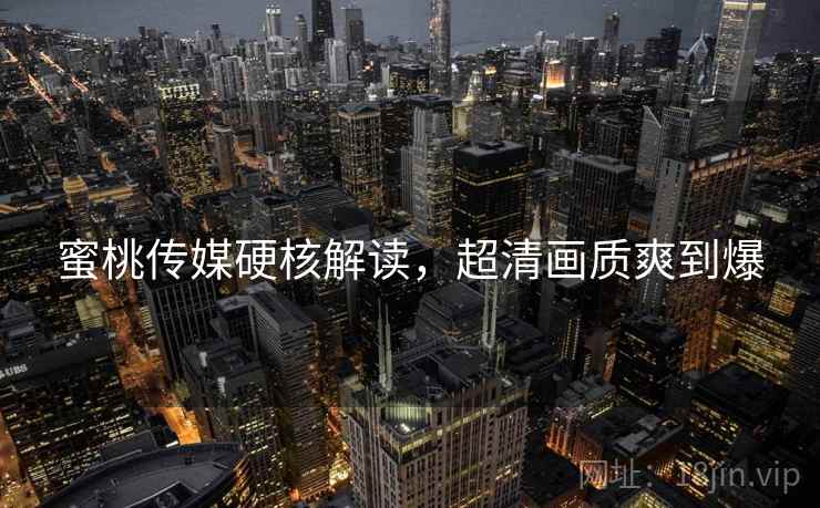 蜜桃传媒硬核解读，超清画质爽到爆  第2张