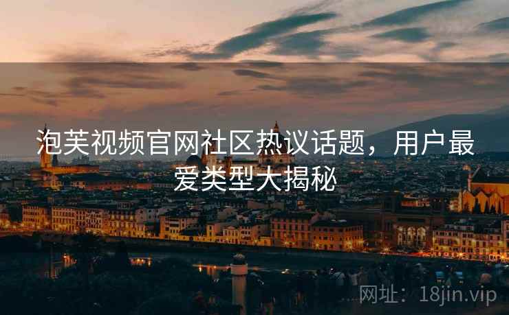 泡芙视频官网社区热议话题，用户最爱类型大揭秘  第2张