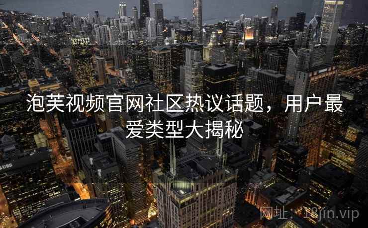 泡芙视频官网社区热议话题，用户最爱类型大揭秘  第1张