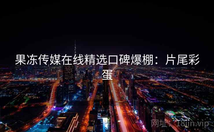 果冻传媒在线精选口碑爆棚：片尾彩蛋  第2张