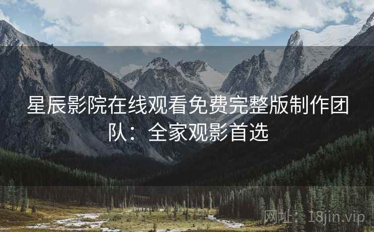 星辰影院在线观看免费完整版制作团队：全家观影首选