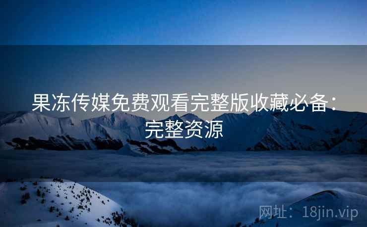 果冻传媒免费观看完整版收藏必备：完整资源  第2张
