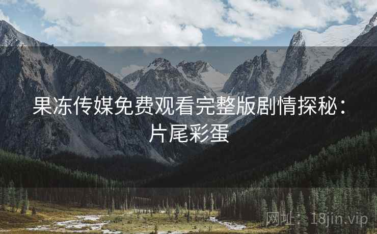 果冻传媒免费观看完整版剧情探秘：片尾彩蛋  第2张
