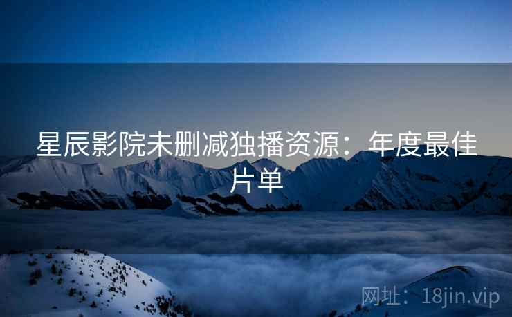 星辰影院未删减独播资源：年度最佳片单