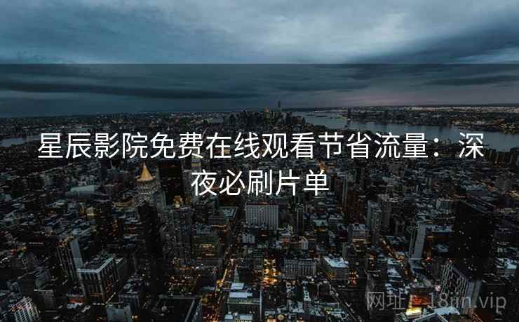 星辰影院免费在线观看节省流量：深夜必刷片单