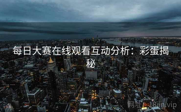 每日大赛在线观看互动分析：彩蛋揭秘