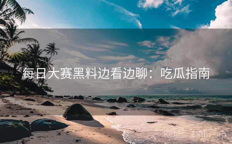 每日大赛黑料边看边聊：吃瓜指南