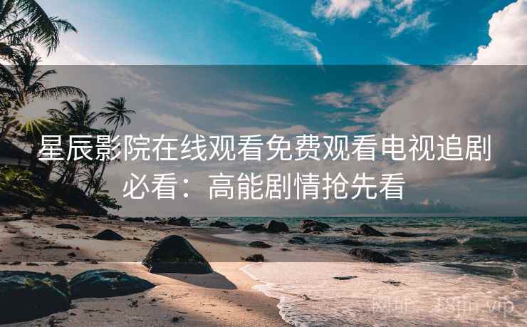 星辰影院在线观看免费观看电视追剧必看：高能剧情抢先看