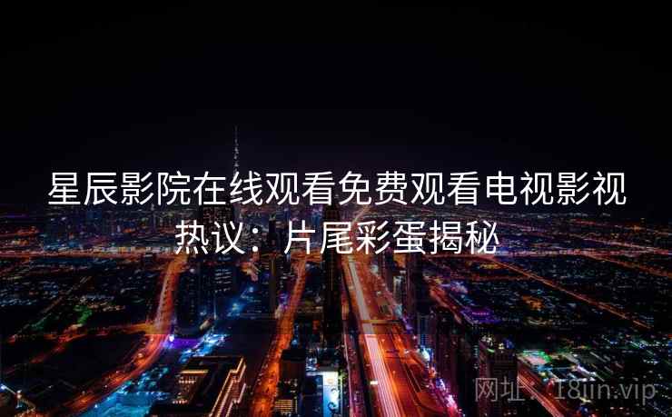 星辰影院在线观看免费观看电视影视热议：片尾彩蛋揭秘