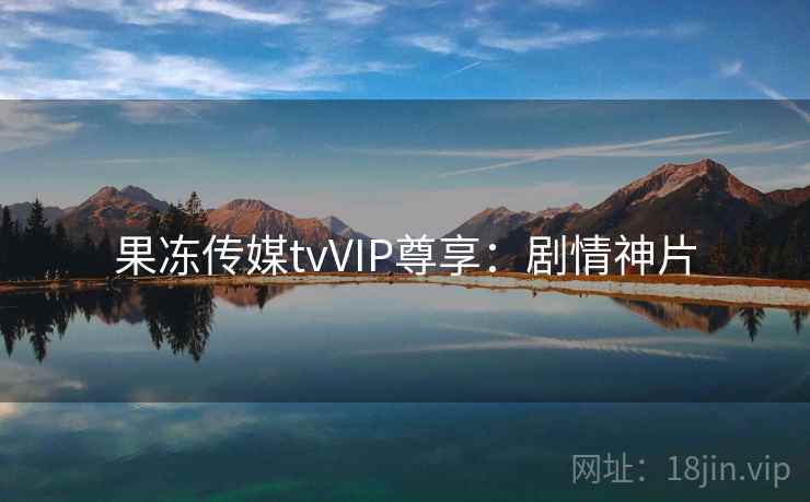 果冻传媒tvVIP尊享：剧情神片