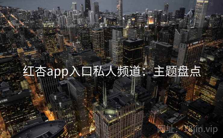红杏app入口私人频道:主题盘点