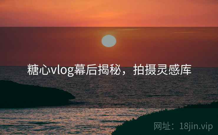 糖心vlog幕后揭秘,拍摄灵感库