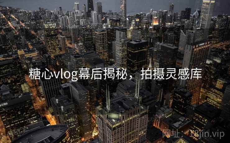 糖心vlog幕后揭秘,拍摄灵感库