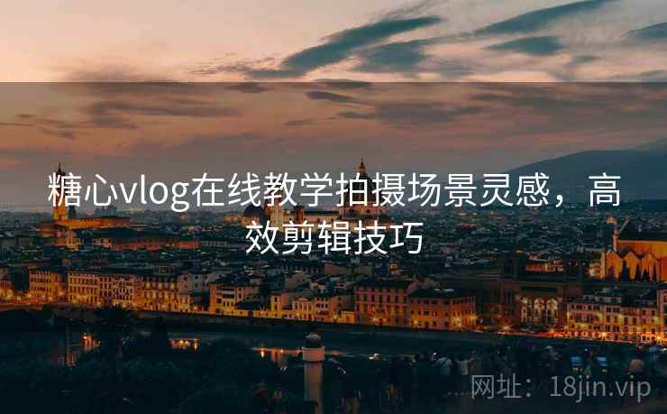 糖心vlog在线教学拍摄场景灵感,高效剪辑技巧
