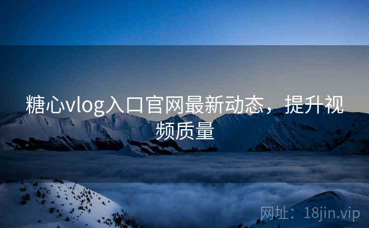 糖心vlog入口官网最新动态，提升视频质量