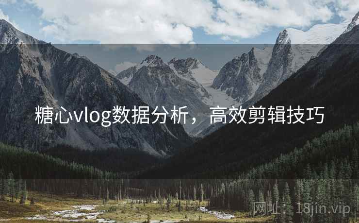 糖心vlog数据分析,高效剪辑技巧