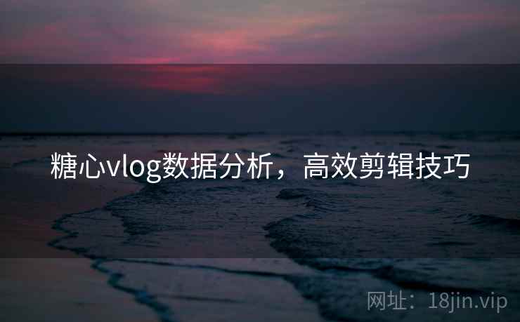糖心vlog数据分析,高效剪辑技巧
