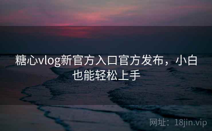 糖心vlog新官方入口官方发布,小白也能轻松上手