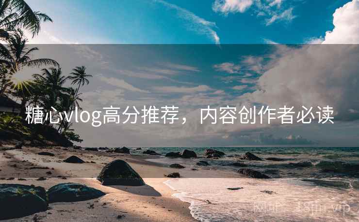 糖心vlog高分推荐,内容创作者必读