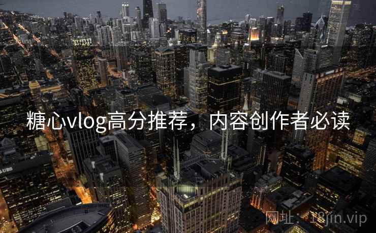 糖心vlog高分推荐,内容创作者必读
