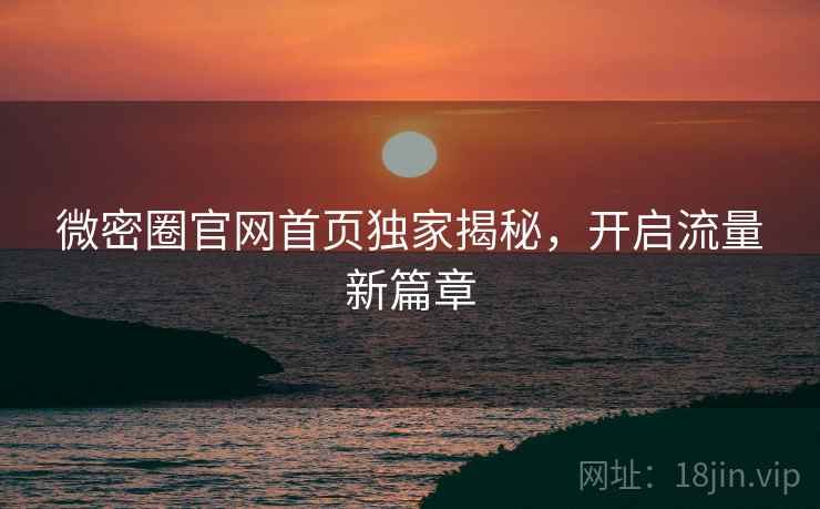 微密圈官网首页独家揭秘,开启流量新篇章