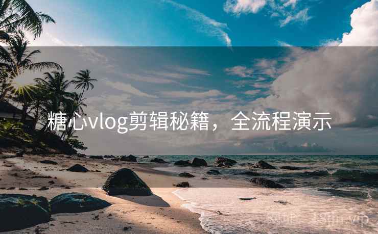 糖心vlog剪辑秘籍,全流程演示