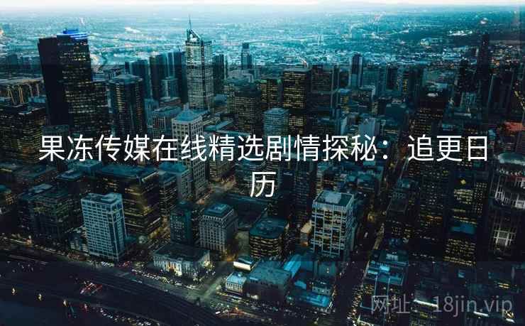 果冻传媒在线精选剧情探秘：追更日历