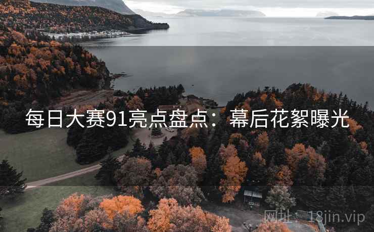每日大赛91亮点盘点：幕后花絮曝光