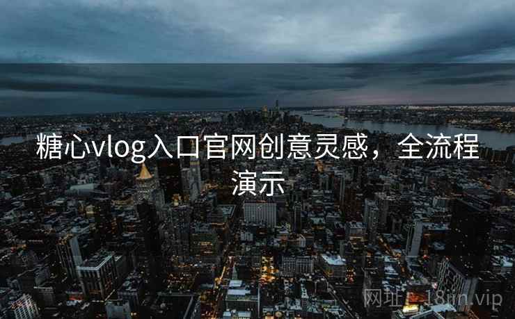 糖心vlog入口官网创意灵感，全流程演示